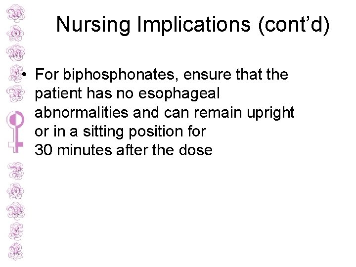 Nursing Implications (cont’d) • For biphosphonates, ensure that the patient has no esophageal abnormalities