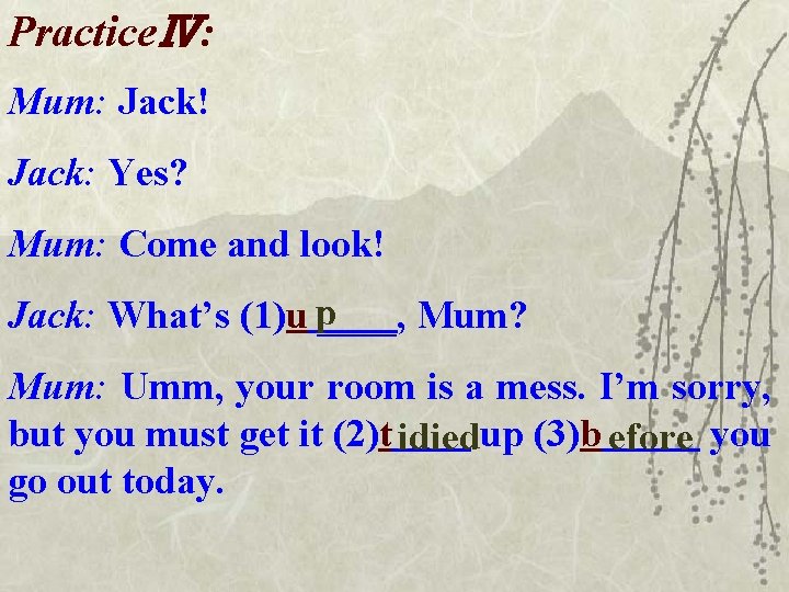 PracticeⅣ: Mum: Jack! Jack: Yes? Mum: Come and look! Jack: What’s (1)u p____, Mum?