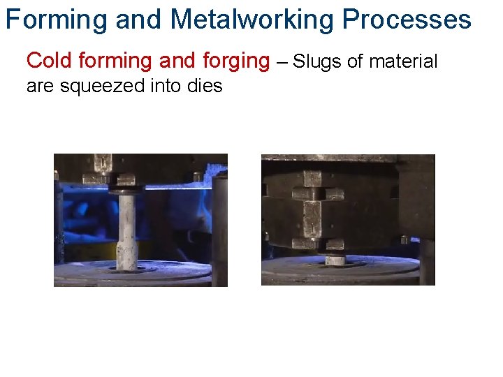 Forming and Metalworking Processes Cold forming and forging – Slugs of material are squeezed