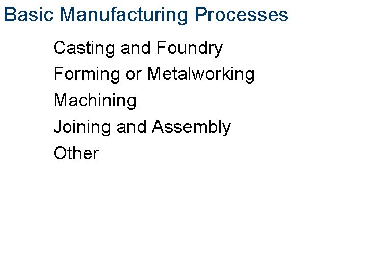 Basic Manufacturing Processes Casting and Foundry Forming or Metalworking Machining Joining and Assembly Other
