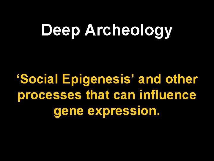 Deep Archeology ‘Social Epigenesis’ and other processes that can influence gene expression. 