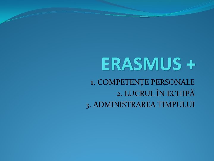 ERASMUS + 1. COMPETENŢE PERSONALE 2. LUCRUL ÎN ECHIPĂ 3. ADMINISTRAREA TIMPULUI 