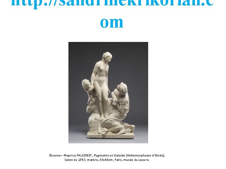 http: //sandrinekrikorian. c om Étienne—Maurice FALCONET, Pygmalion et Galatée (Métamorphoses d’Ovide), Salon de 1763,