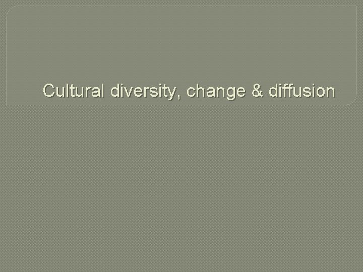 Cultural diversity, change & diffusion 