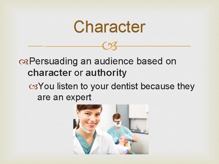 Character Persuading an audience based on character or authority You listen to your dentist