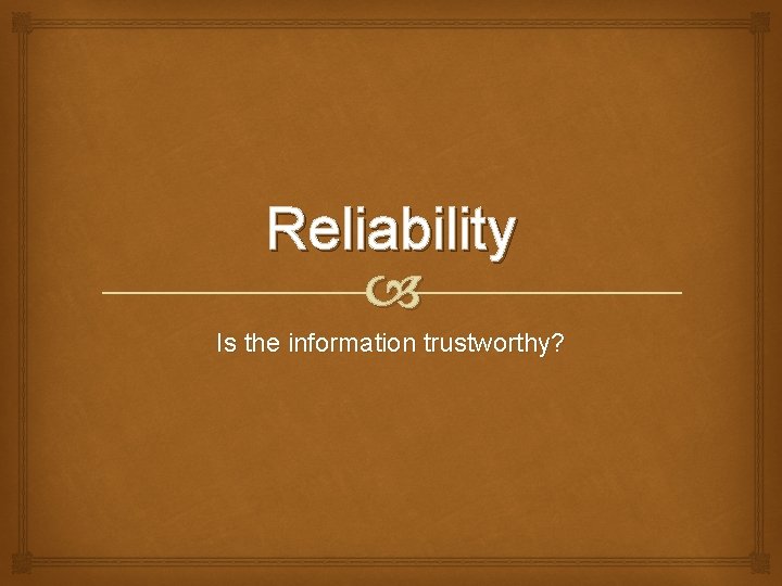 Reliability Is the information trustworthy? 