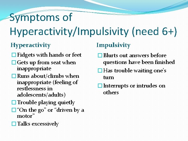 Symptoms of Hyperactivity/Impulsivity (need 6+) Hyperactivity Impulsivity �Fidgets with hands or feet �Gets up