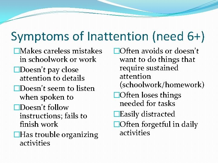 Symptoms of Inattention (need 6+) �Makes careless mistakes in schoolwork or work �Doesn’t pay