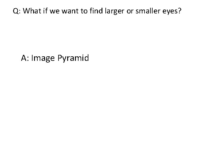 Q: What if we want to find larger or smaller eyes? A: Image Pyramid