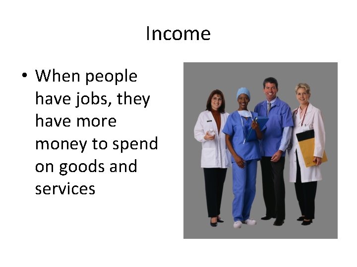 Income • When people have jobs, they have more money to spend on goods