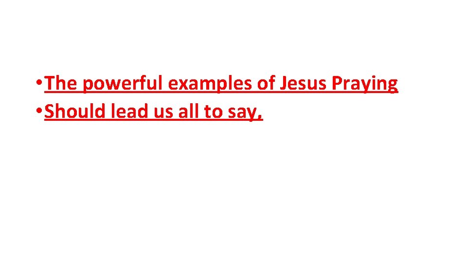  • The powerful examples of Jesus Praying • Should lead us all to