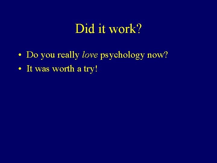 Did it work? • Do you really love psychology now? • It was worth