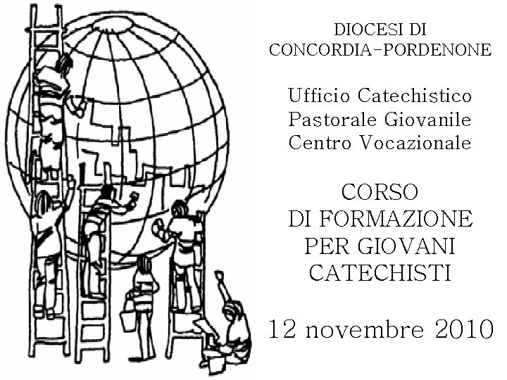 DIOCESI DI CONCORDIA-PORDENONE Ufficio Catechistico Pastorale Giovanile Centro Vocazionale CORSO DI FORMAZIONE PER GIOVANI DIOCESI DI CONCORDIA-PORDENONE Ufficio Catechistico Pastorale Giovanile Centro Vocazionale CORSO DI FORMAZIONE PER GIOVANI