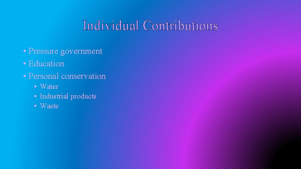 Individual Contributions • Pressure government • Education • Personal conservation • Water • Industrial