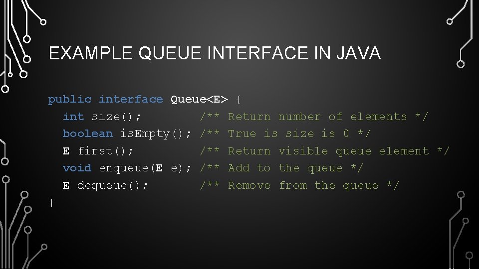 EXAMPLE QUEUE INTERFACE IN JAVA public interface Queue<E> { int size(); /** Return number