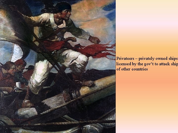 Privateers – privately owned ships licensed by the gov’t to attack ship of other