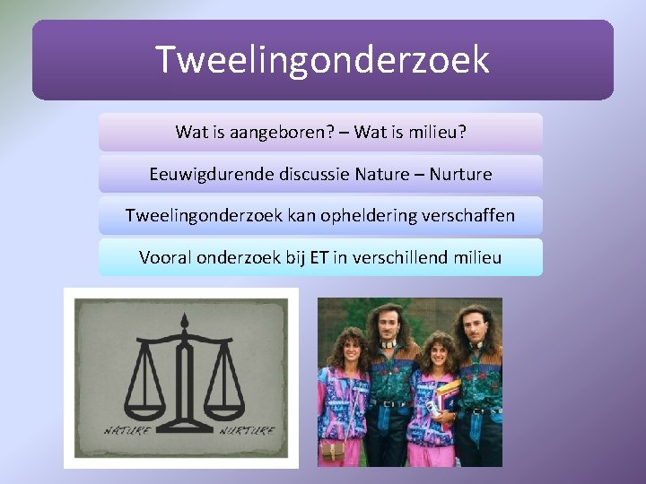 Tweelingonderzoek Wat is aangeboren? – Wat is milieu? Eeuwigdurende discussie Nature – Nurture Tweelingonderzoek
