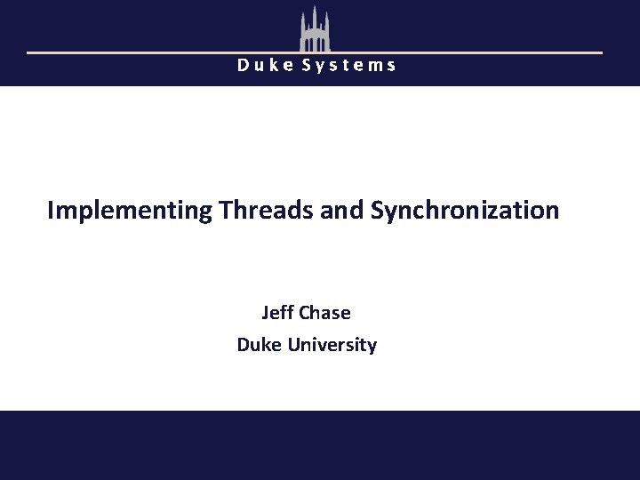 Duke Systems Implementing Threads and Synchronization Jeff Chase Duke University 