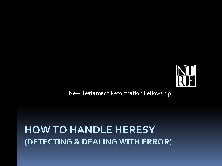 New Testament Reformation Fellowship HOW TO HANDLE HERESY (DETECTING & DEALING WITH ERROR) 