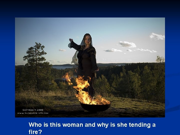 Who is this woman and why is she tending a fire? 