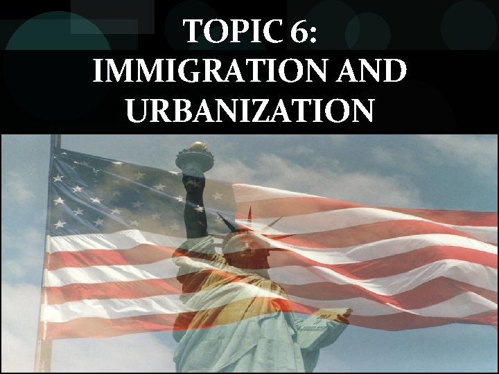 TOPIC 6: IMMIGRATION AND URBANIZATION 