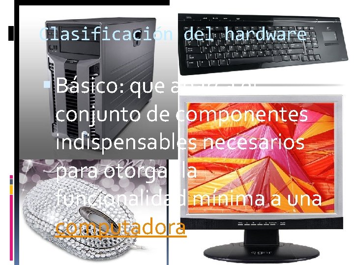 Clasificación del hardware Básico: que abarca el conjunto de componentes indispensables necesarios para otorgar