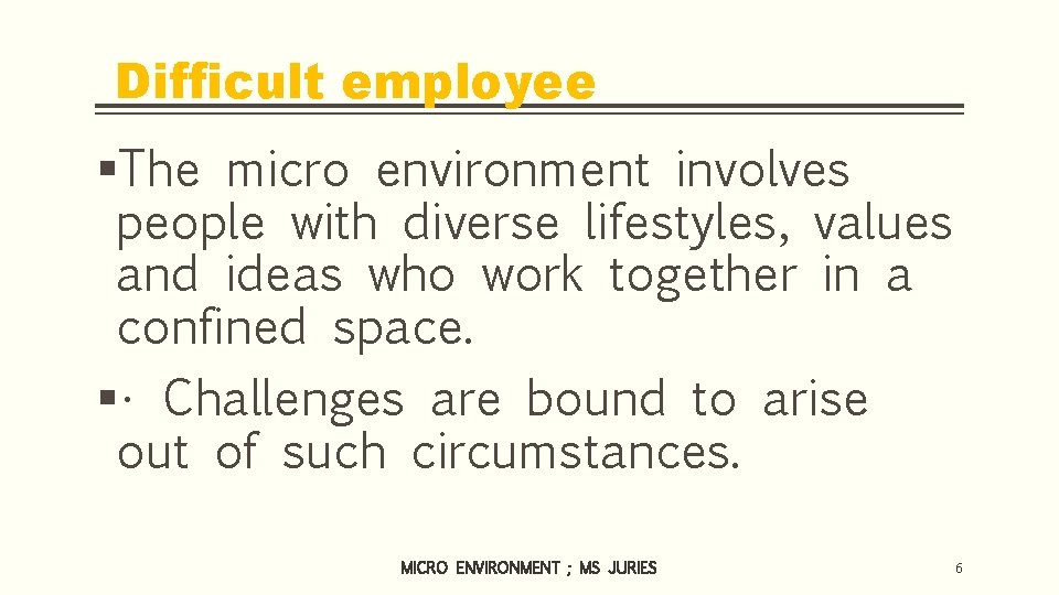 Difficult employee §The micro environment involves people with diverse lifestyles, values and ideas who