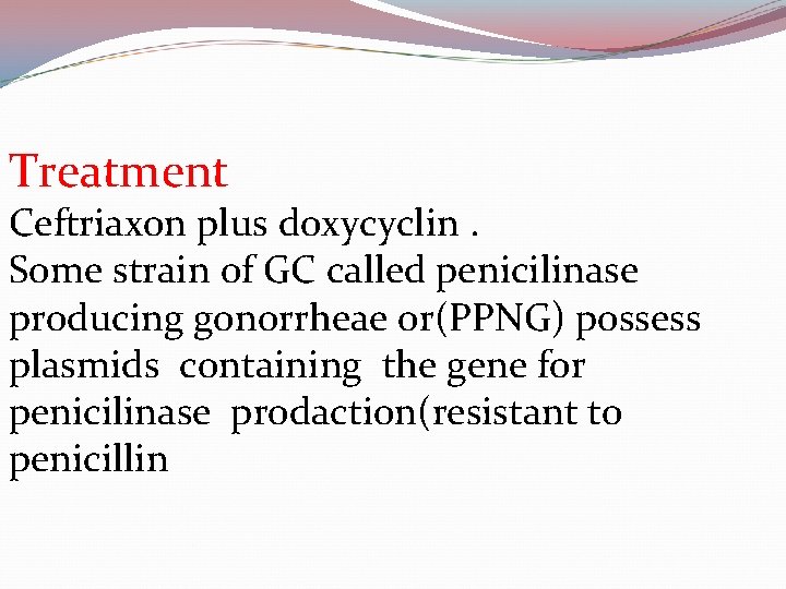 Treatment Ceftriaxon plus doxycyclin. Some strain of GC called penicilinase producing gonorrheae or(PPNG) possess