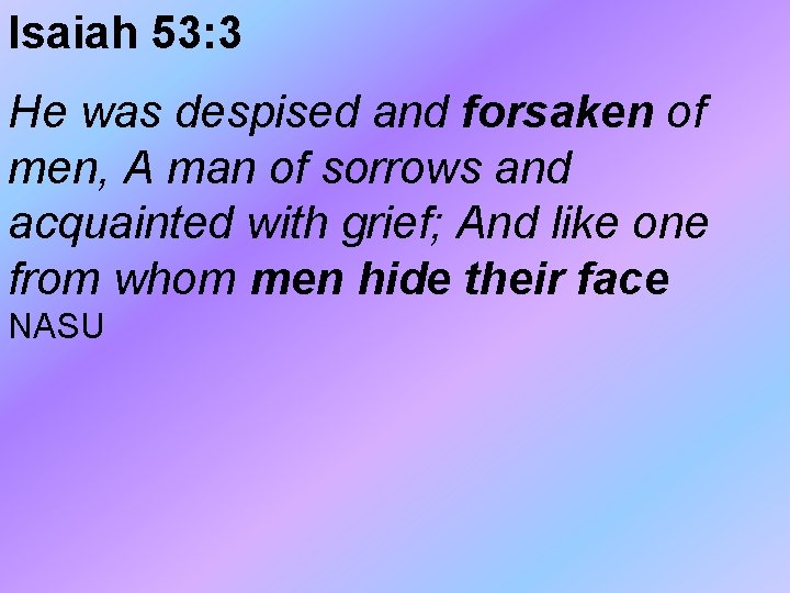 Isaiah 53: 3 He was despised and forsaken of men, A man of sorrows