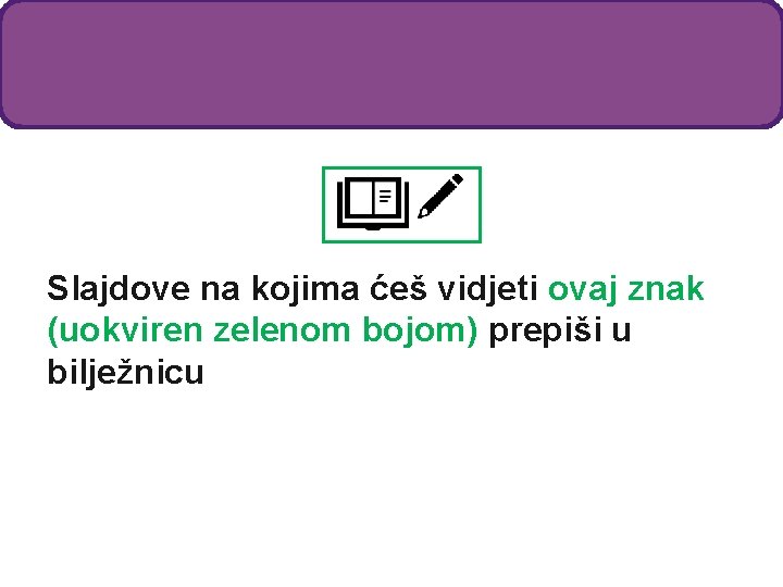 Slajdove na kojima ćeš vidjeti ovaj znak (uokviren zelenom bojom) prepiši u bilježnicu 