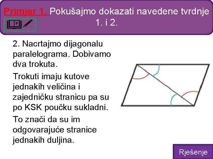 Primjer 1. Pokušajmo dokazati navedene tvrdnje 1. i 2. 2. Nacrtajmo dijagonalu paralelograma. Dobivamo