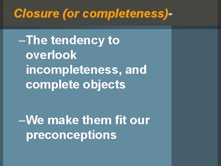 Closure (or completeness)- –The tendency to overlook incompleteness, and complete objects –We make them