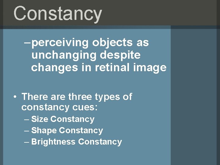 Constancy –perceiving objects as unchanging despite changes in retinal image • There are three