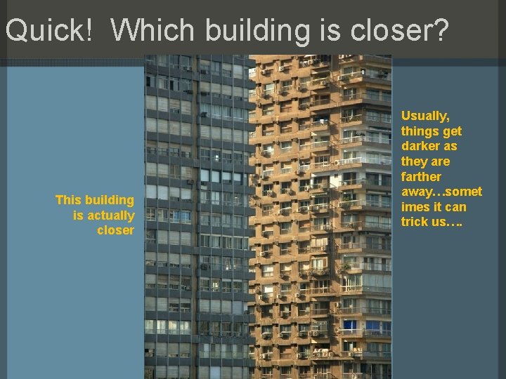 Quick! Which building is closer? This building is actually closer Usually, things get darker