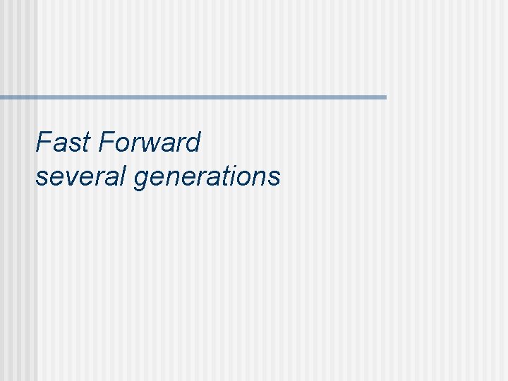 Fast Forward several generations 