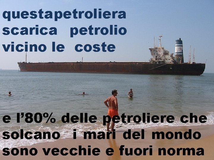 questa petroliera scarica petrolio vicino le coste e l’ 80% delle petroliere che solcano