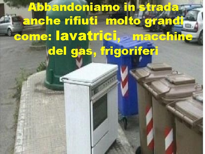 Abbandoniamo in strada anche rifiuti molto grandi come: lavatrici, macchine del gas, frigoriferi 