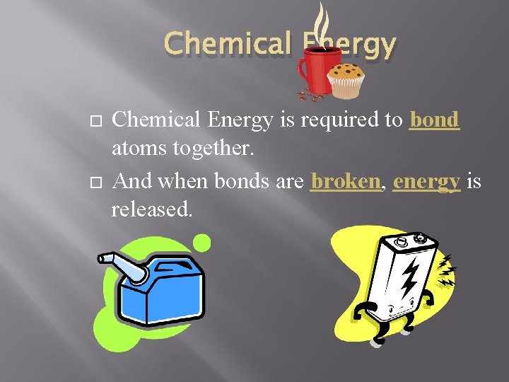 Chemical Energy is required to bond atoms together. And when bonds are broken, energy