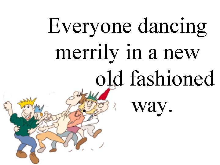Everyone dancing merrily in a new. old fashioned. way. 