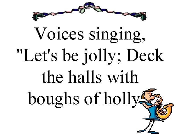 Voices singing, "Let's be jolly; Deck the halls with boughs of holly. " 