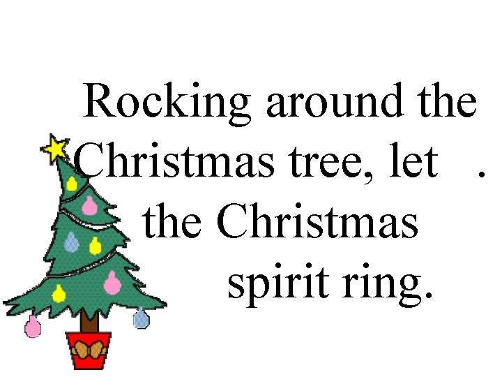 Rocking around the Christmas tree, let. the Christmas. spirit ring. 