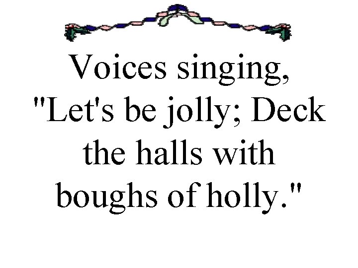 Voices singing, "Let's be jolly; Deck the halls with boughs of holly. " 