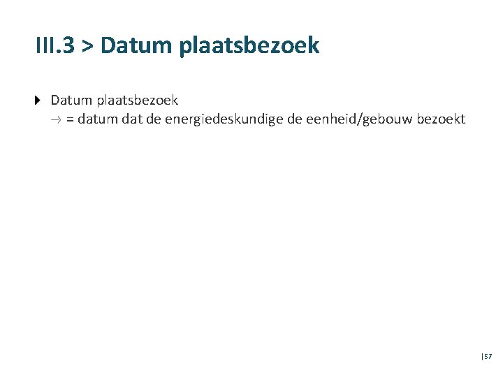 III. 3 > Datum plaatsbezoek = datum dat de energiedeskundige de eenheid/gebouw bezoekt │57