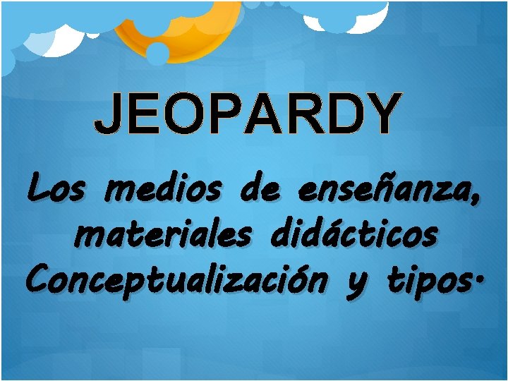 JEOPARDY Los medios de enseñanza, materiales didácticos Conceptualización y tipos. 