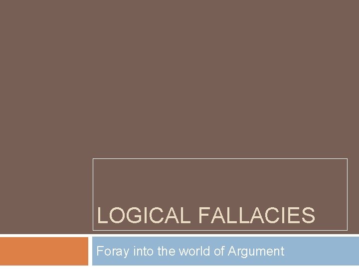 LOGICAL FALLACIES Foray into the world of Argument 