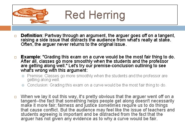 Red Herring Definition: Partway through an argument, the arguer goes off on a tangent,
