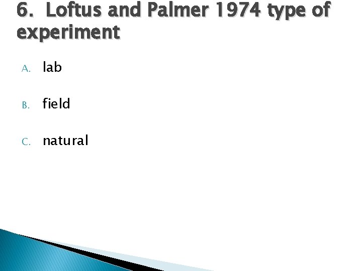 6. Loftus and Palmer 1974 type of experiment A. lab B. field C. natural