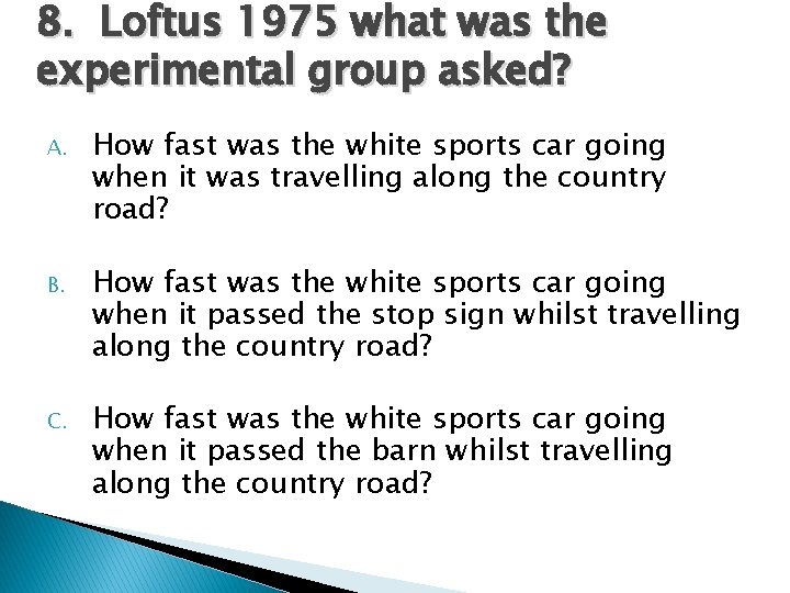 8. Loftus 1975 what was the experimental group asked? A. How fast was the