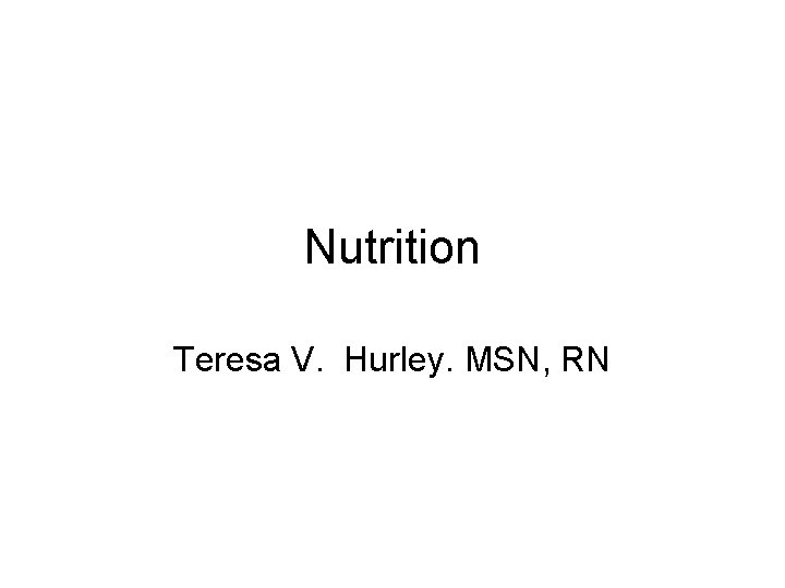 Nutrition Teresa V. Hurley. MSN, RN 