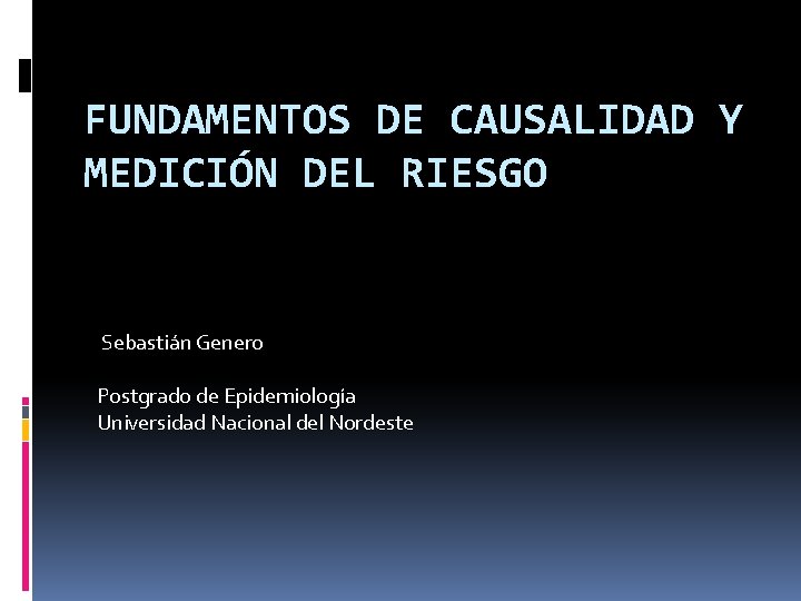 FUNDAMENTOS DE CAUSALIDAD Y MEDICIÓN DEL RIESGO Sebastián Genero Postgrado de Epidemiología Universidad Nacional